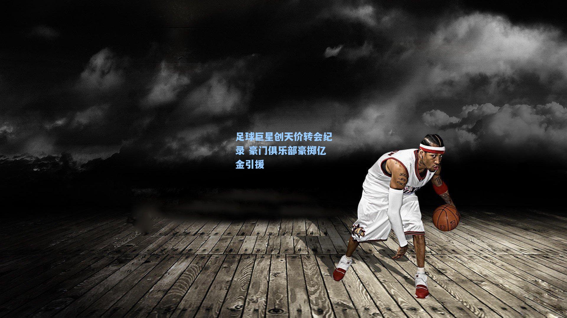 足球巨星创天价转会纪录 豪门俱乐部豪掷亿金引援