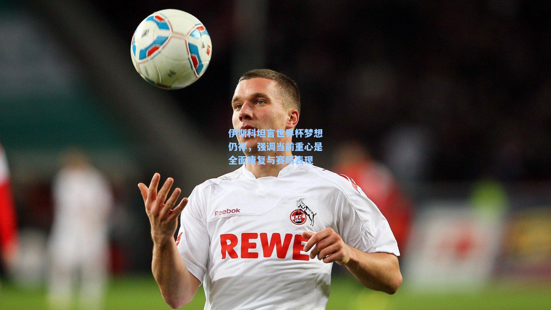 伊斯科坦言世界杯梦想仍存，强调当前重心是全面康复与赛场表现