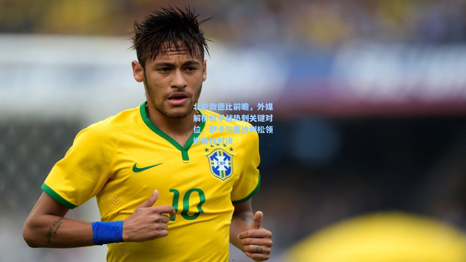 北伦敦德比前瞻，外媒解析枪手战热刺关键对位，萨卡与里沙利松领衔锋线对决