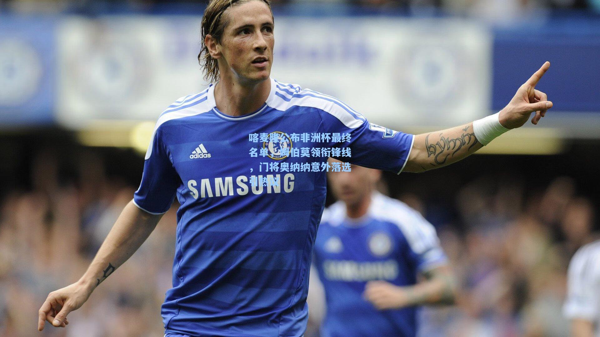 喀麦隆公布非洲杯最终名单，姆伯莫领衔锋线，门将奥纳纳意外落选引热议