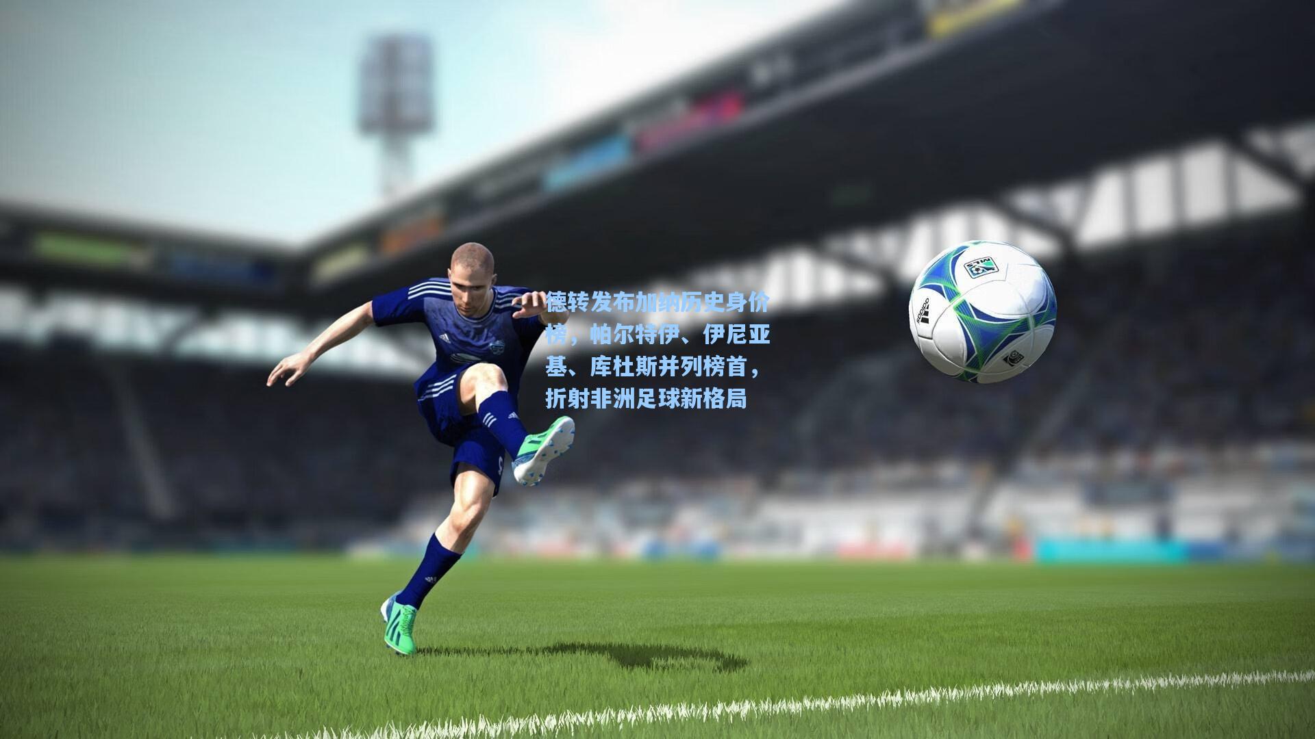 德转发布加纳历史身价榜，帕尔特伊、伊尼亚基、库杜斯并列榜首，折射非洲足球新格局