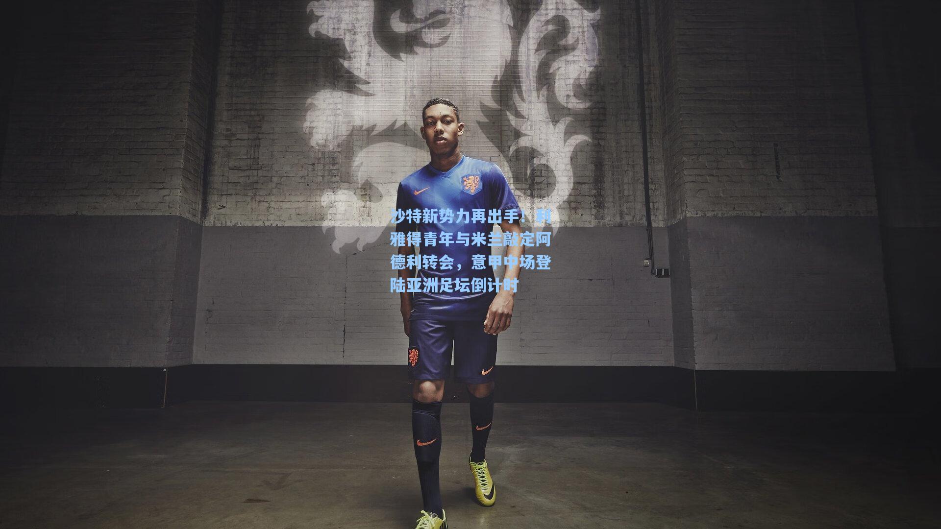 沙特新势力再出手！利雅得青年与米兰敲定阿德利转会，意甲中场登陆亚洲足坛倒计时