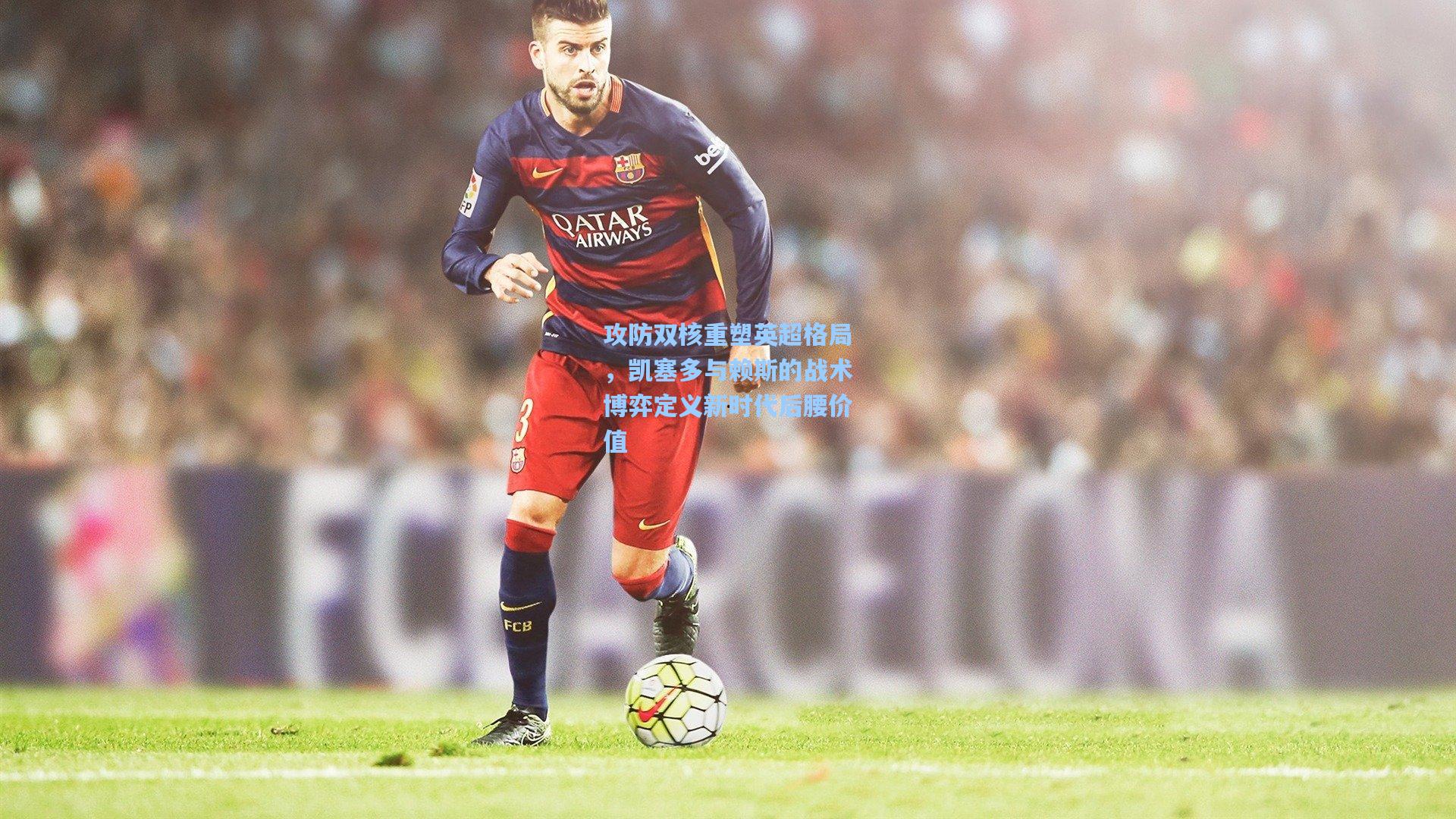 攻防双核重塑英超格局，凯塞多与赖斯的战术博弈定义新时代后腰价值