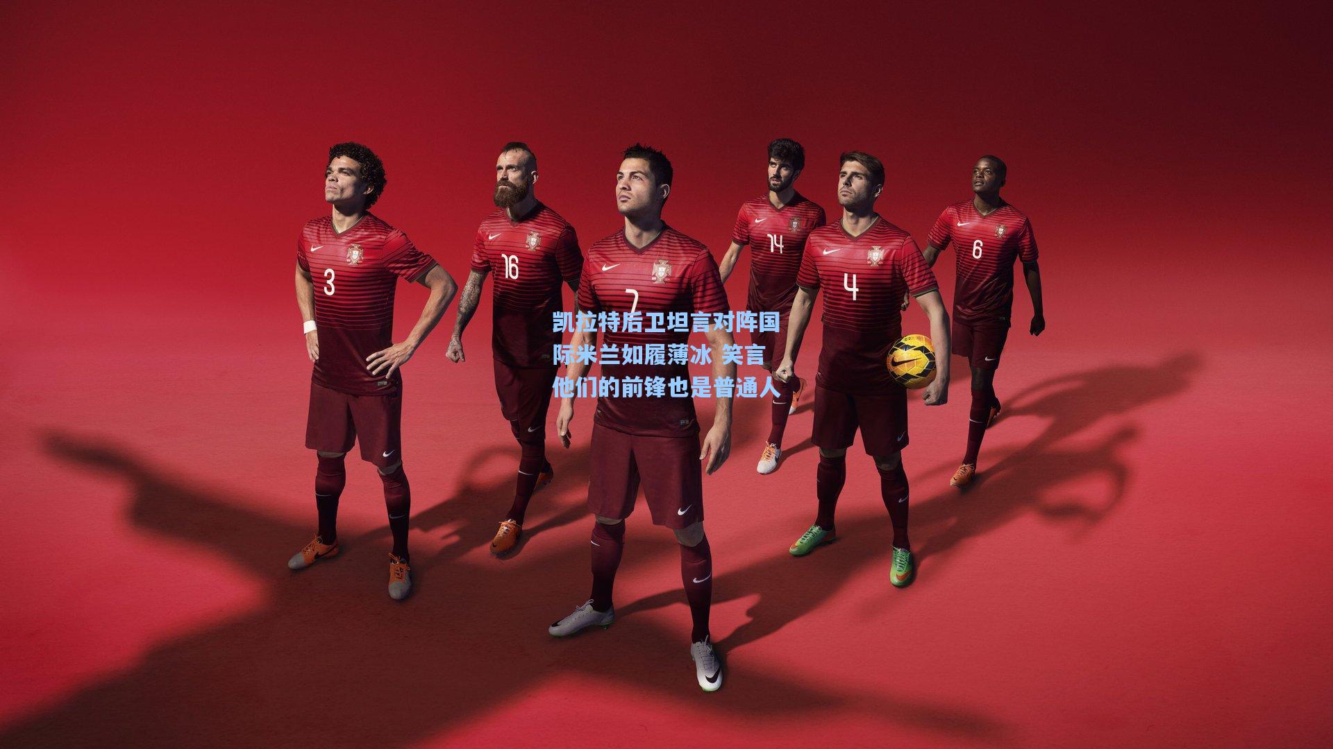 凯拉特后卫坦言对阵国际米兰如履薄冰 笑言他们的前锋也是普通人