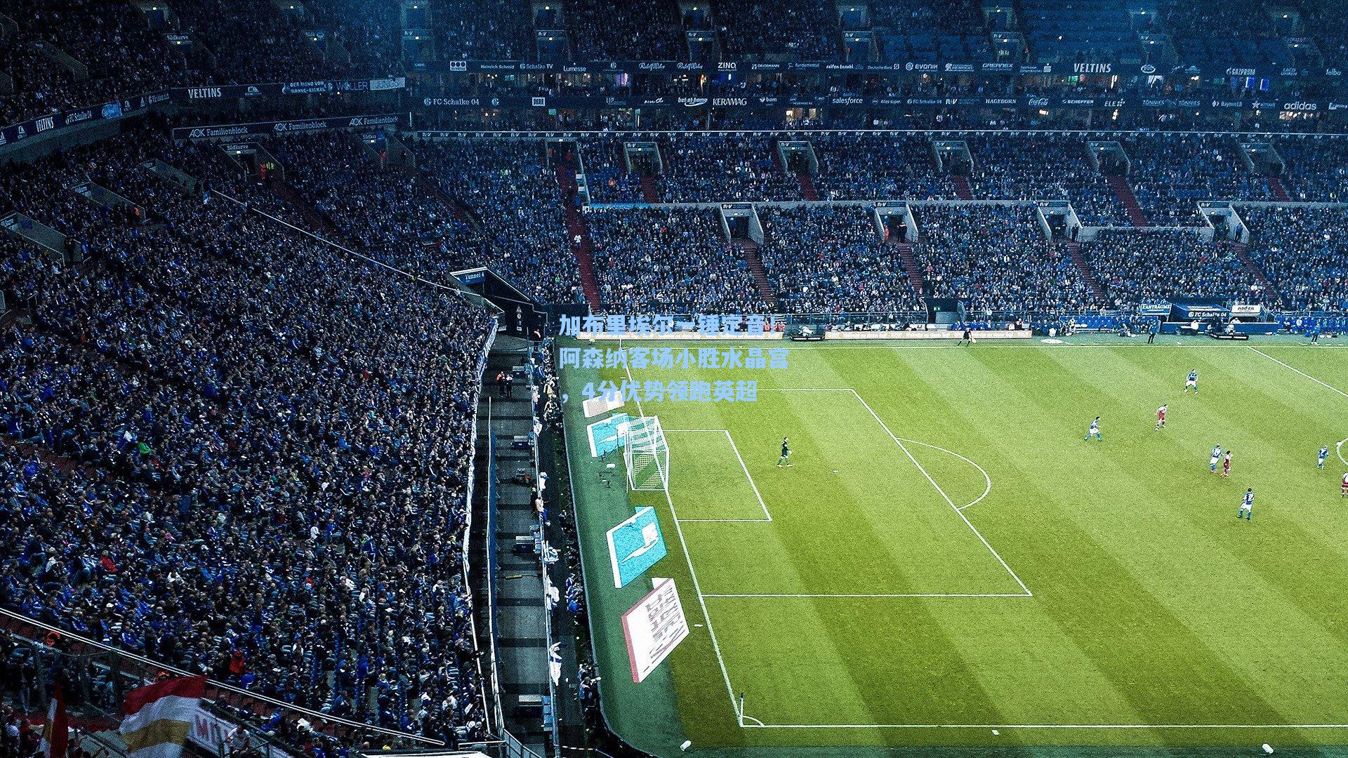 加布里埃尔一锤定音!阿森纳客场小胜水晶宫,4分优势领跑英超