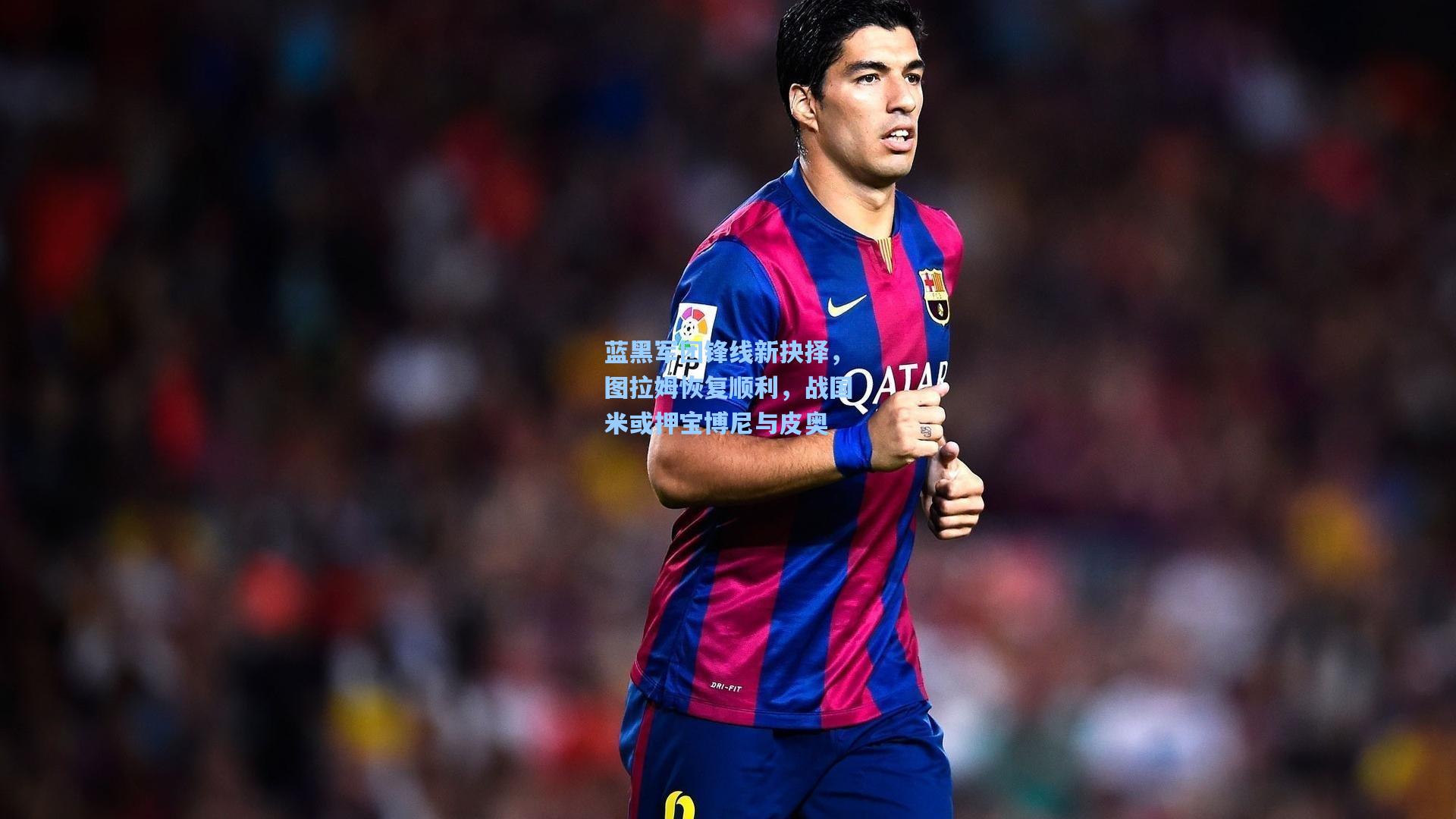 蓝黑军团锋线新抉择,图拉姆恢复顺利,战国米或押宝博尼与皮奥