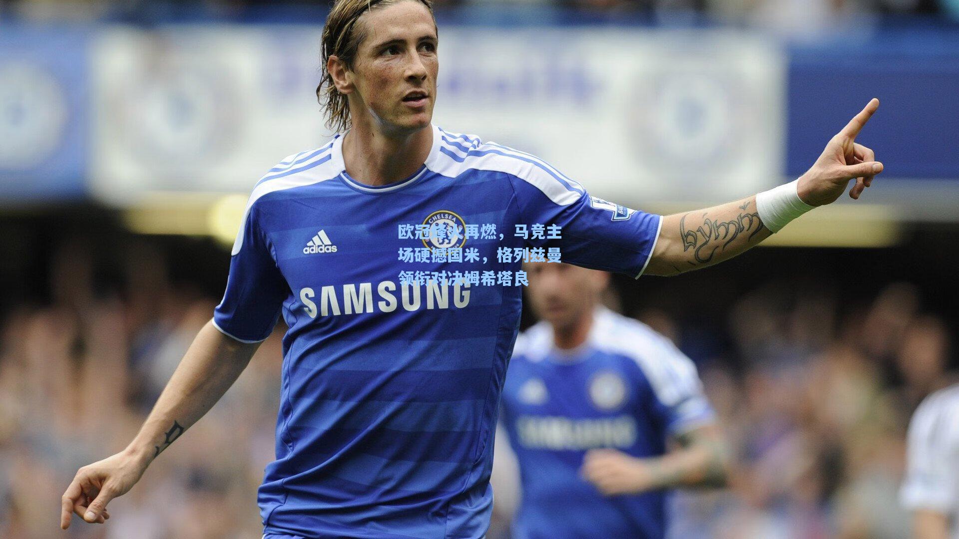 欧冠烽火再燃,马竞主场硬撼国米,格列兹曼领衔对决姆希塔良