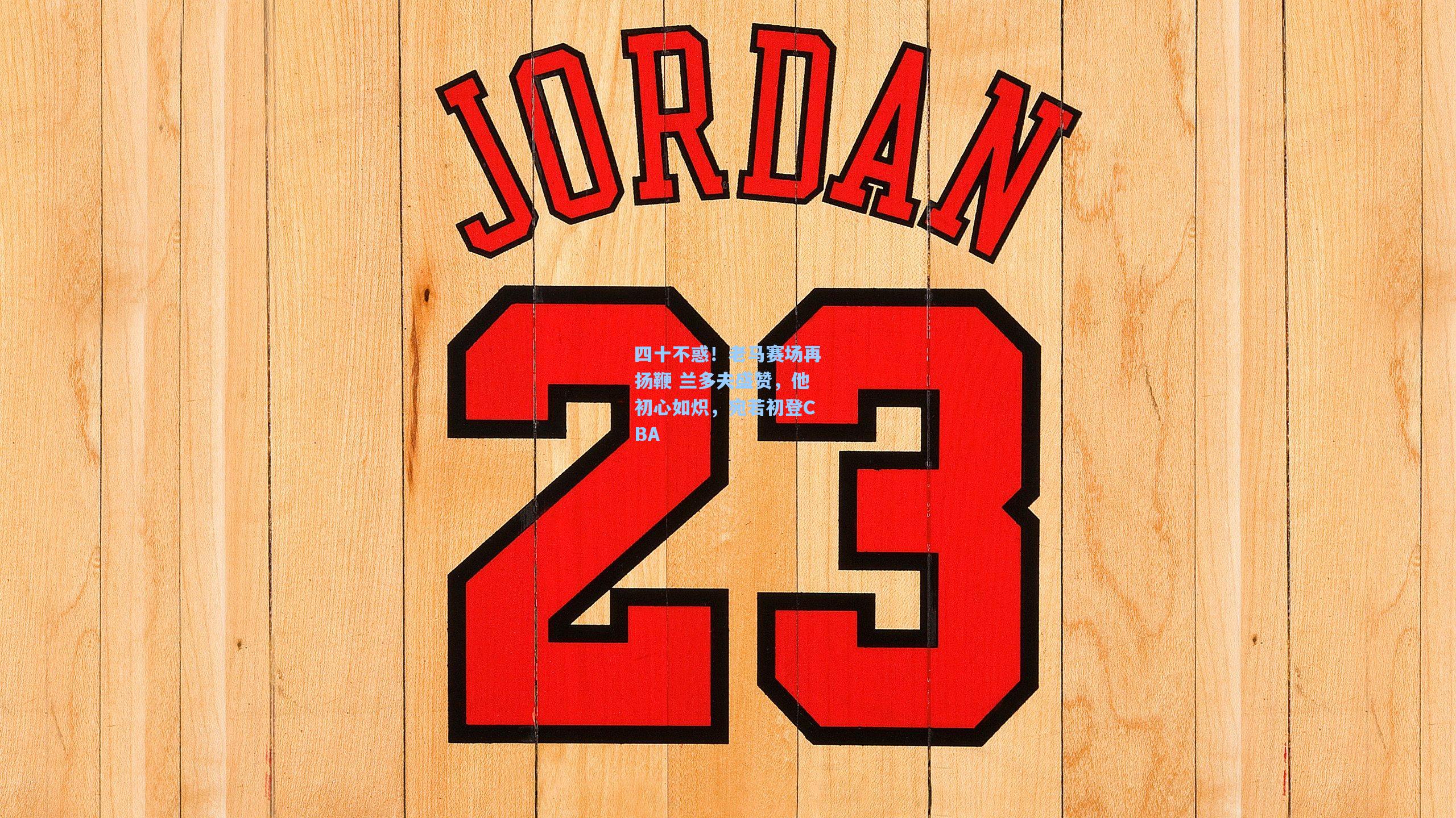 四十不惑!老马赛场再扬鞭 兰多夫盛赞,他初心如炽,宛若初登CBA